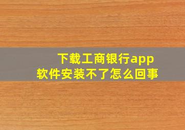 下载工商银行app软件安装不了怎么回事