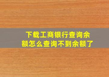 下载工商银行查询余额怎么查询不到余额了