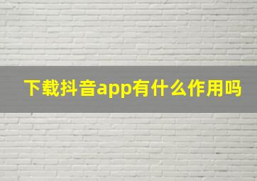 下载抖音app有什么作用吗