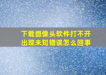 下载摄像头软件打不开出现未知错误怎么回事