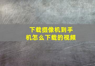 下载摄像机到手机怎么下载的视频