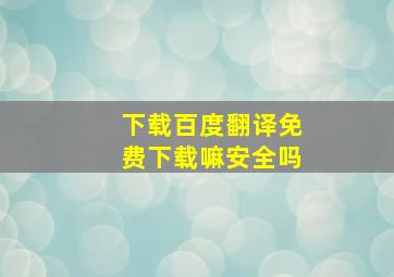 下载百度翻译免费下载嘛安全吗