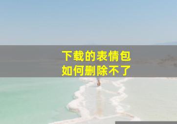 下载的表情包如何删除不了