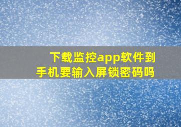 下载监控app软件到手机要输入屏锁密码吗