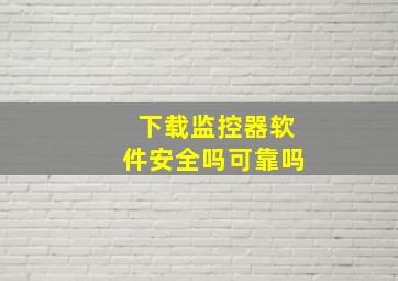 下载监控器软件安全吗可靠吗