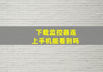 下载监控器连上手机能看到吗