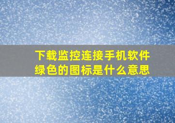 下载监控连接手机软件绿色的图标是什么意思