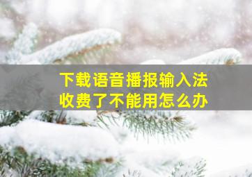 下载语音播报输入法收费了不能用怎么办