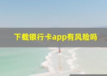 下载银行卡app有风险吗