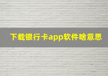 下载银行卡app软件啥意思