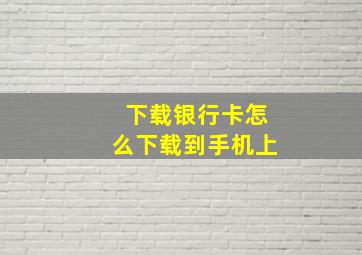 下载银行卡怎么下载到手机上