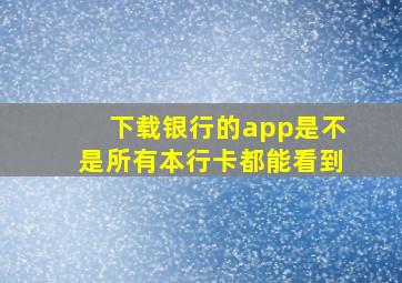 下载银行的app是不是所有本行卡都能看到