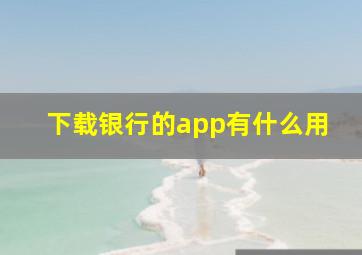 下载银行的app有什么用