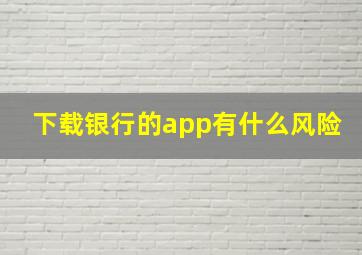 下载银行的app有什么风险