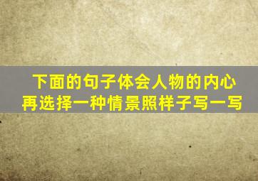 下面的句子体会人物的内心再选择一种情景照样子写一写