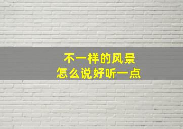 不一样的风景怎么说好听一点