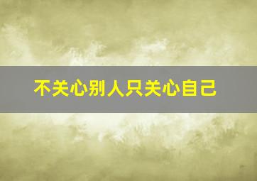 不关心别人只关心自己