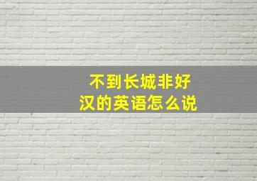 不到长城非好汉的英语怎么说