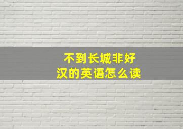 不到长城非好汉的英语怎么读