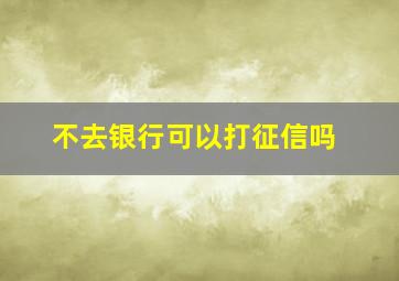 不去银行可以打征信吗