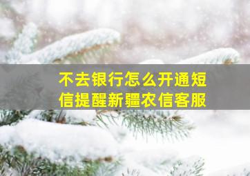 不去银行怎么开通短信提醒新疆农信客服