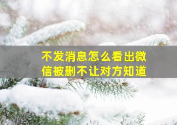 不发消息怎么看出微信被删不让对方知道