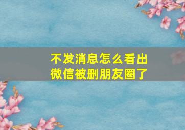 不发消息怎么看出微信被删朋友圈了