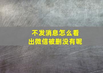 不发消息怎么看出微信被删没有呢