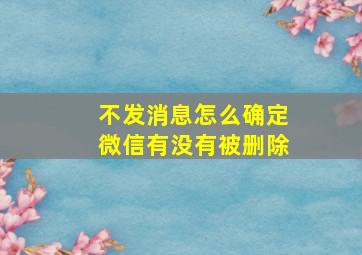 不发消息怎么确定微信有没有被删除