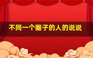 不同一个圈子的人的说说