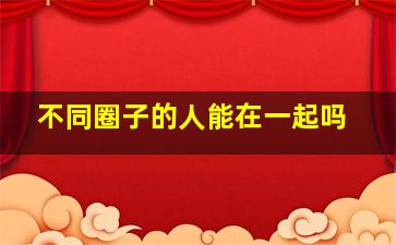 不同圈子的人能在一起吗