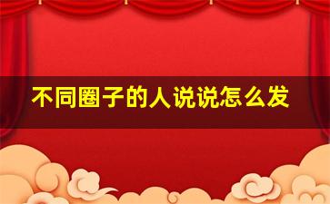 不同圈子的人说说怎么发