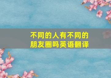 不同的人有不同的朋友圈吗英语翻译