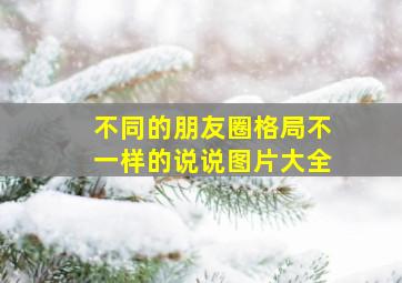 不同的朋友圈格局不一样的说说图片大全