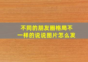 不同的朋友圈格局不一样的说说图片怎么发