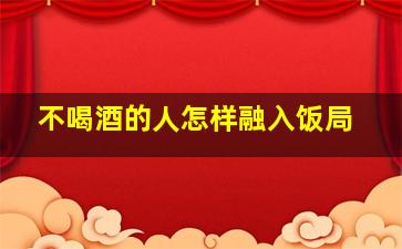 不喝酒的人怎样融入饭局