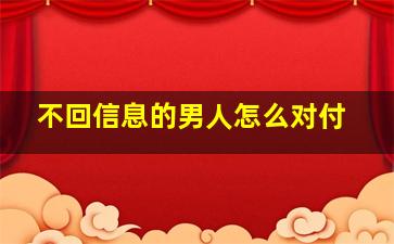 不回信息的男人怎么对付