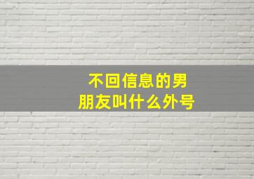 不回信息的男朋友叫什么外号