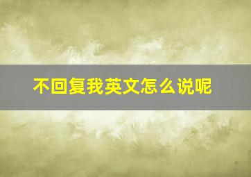 不回复我英文怎么说呢