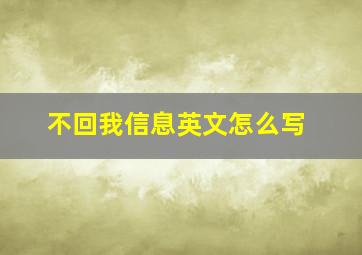 不回我信息英文怎么写