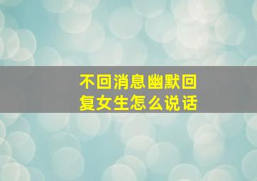 不回消息幽默回复女生怎么说话