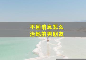 不回消息怎么治她的男朋友