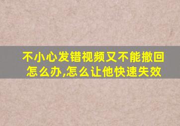 不小心发错视频又不能撤回怎么办,怎么让他快速失效