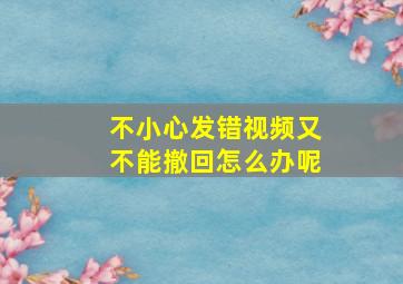 不小心发错视频又不能撤回怎么办呢