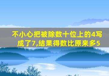 不小心把被除数十位上的4写成了7,结果得数比原来多5