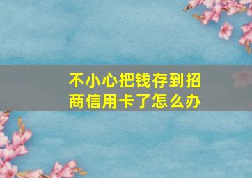 不小心把钱存到招商信用卡了怎么办