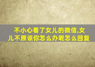 不小心看了女儿的微信,女儿不原谅你怎么办呢怎么回复