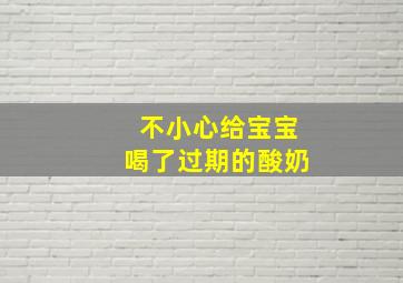 不小心给宝宝喝了过期的酸奶