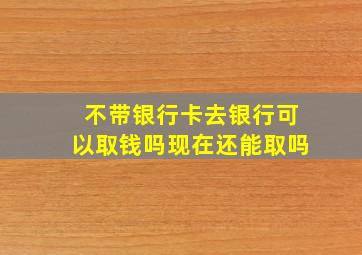 不带银行卡去银行可以取钱吗现在还能取吗