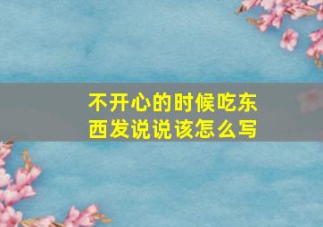 不开心的时候吃东西发说说该怎么写